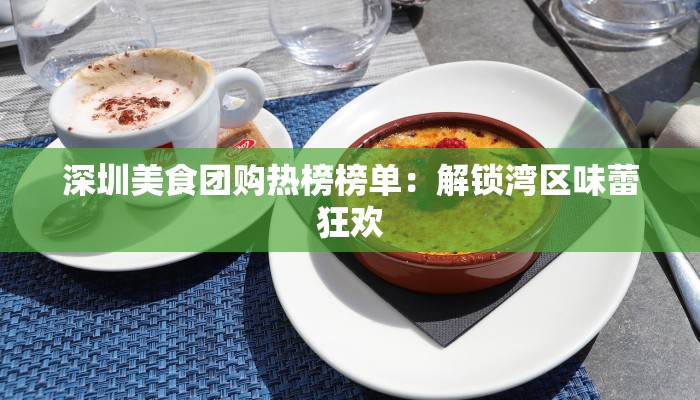 深圳美食团购热榜榜单：解锁湾区味蕾狂欢