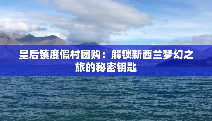 皇后镇度假村团购：解锁新西兰梦幻之旅的秘密钥匙