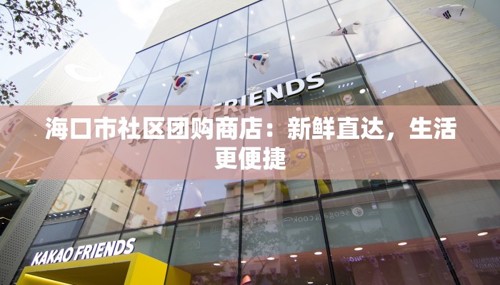 海口市社区团购商店：新鲜直达，生活更便捷
