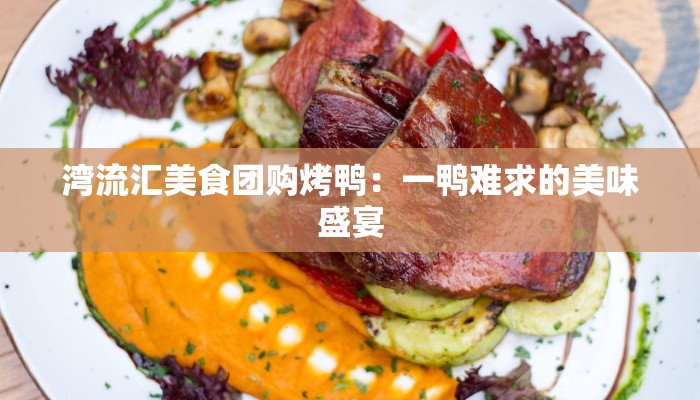 湾流汇美食团购烤鸭：一鸭难求的美味盛宴