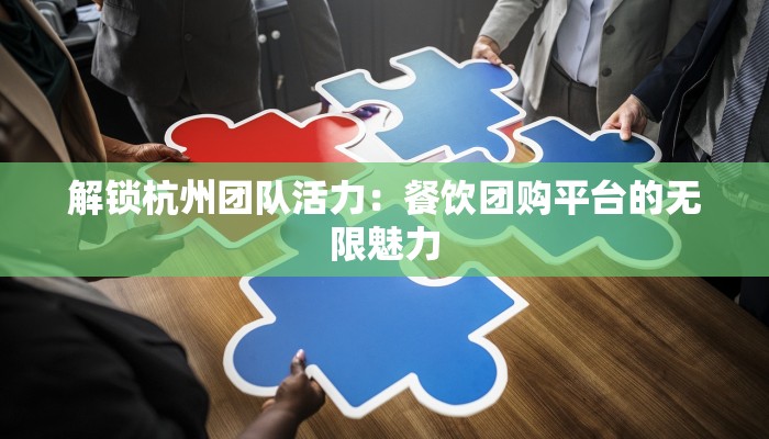 解锁杭州团队活力：餐饮团购平台的无限魅力