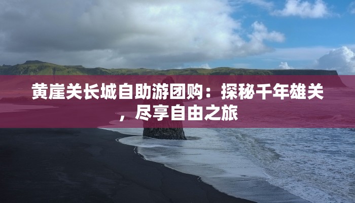 黄崖关长城自助游团购：探秘千年雄关，尽享自由之旅