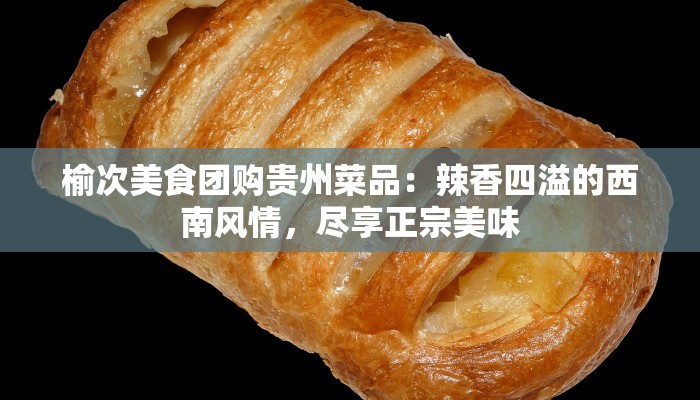 榆次美食团购贵州菜品：辣香四溢的西南风情，尽享正宗美味