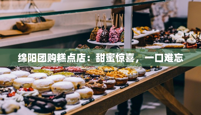 绵阳团购糕点店：甜蜜惊喜，一口难忘