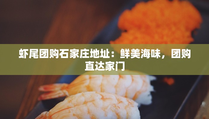 虾尾团购石家庄地址：鲜美海味，团购直达家门