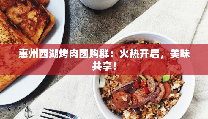 惠州西湖烤肉团购群：火热开启，美味共享！