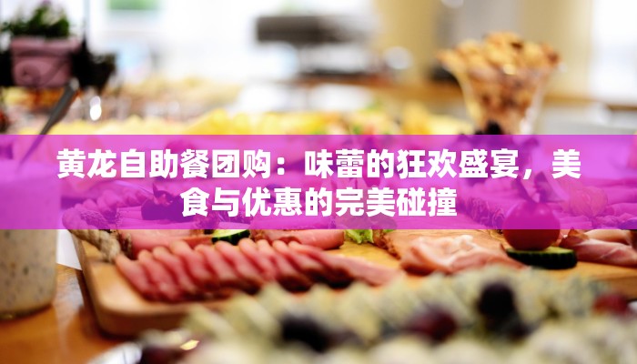黄龙自助餐团购：味蕾的狂欢盛宴，美食与优惠的完美碰撞