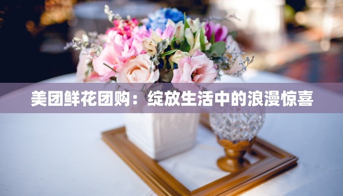 美团鲜花团购：绽放生活中的浪漫惊喜