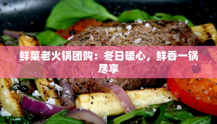 鲜菜老火锅团购：冬日暖心，鲜香一锅尽享