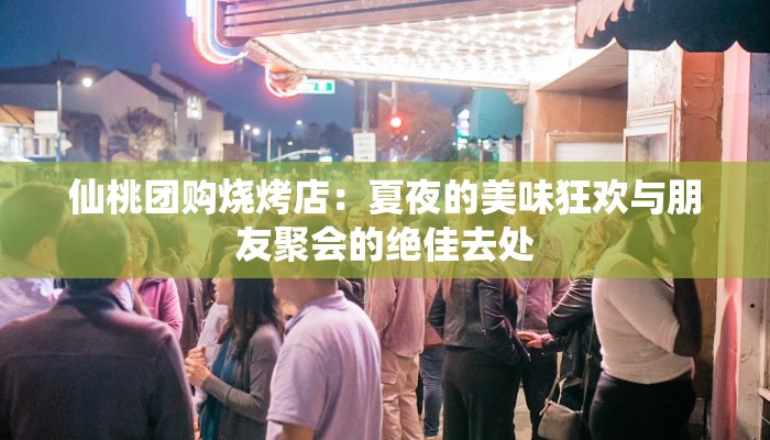 仙桃团购烧烤店：夏夜的美味狂欢与朋友聚会的绝佳去处