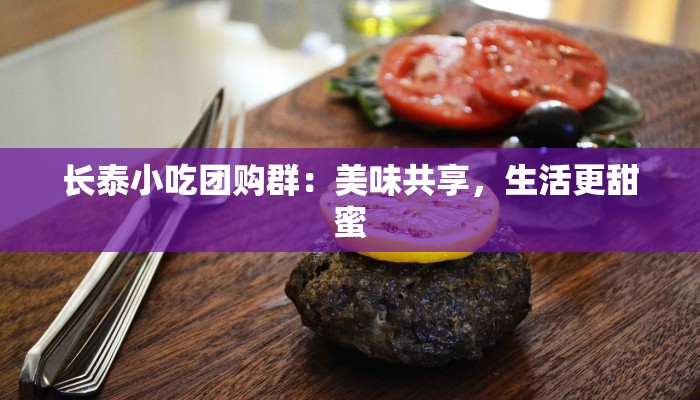 长泰小吃团购群：美味共享，生活更甜蜜