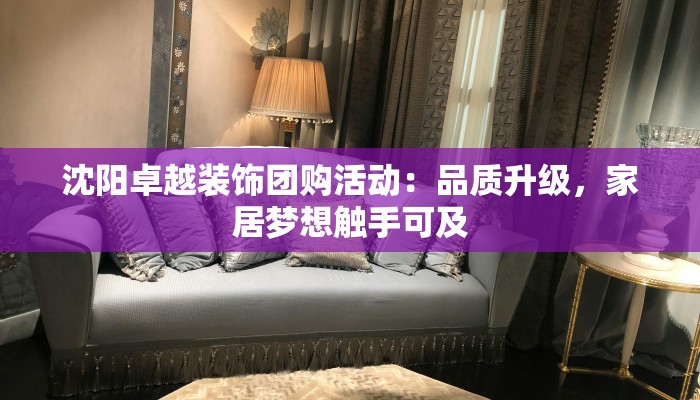 沈阳卓越装饰团购活动：品质升级，家居梦想触手可及
