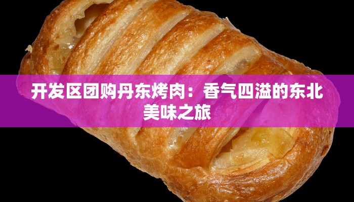 开发区团购丹东烤肉：香气四溢的东北美味之旅