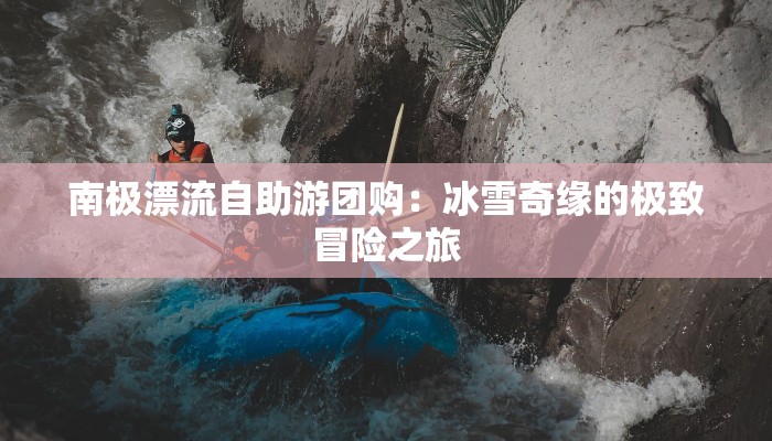 南极漂流自助游团购：冰雪奇缘的极致冒险之旅