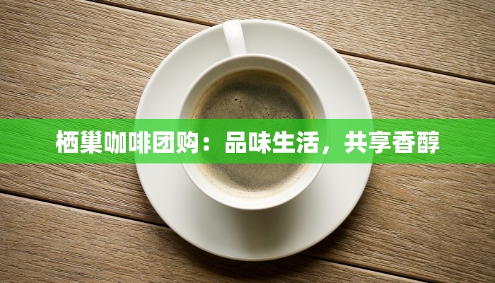 栖巢咖啡团购：品味生活，共享香醇
