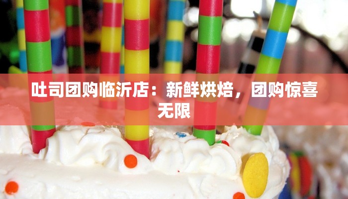 吐司团购临沂店：新鲜烘焙，团购惊喜无限