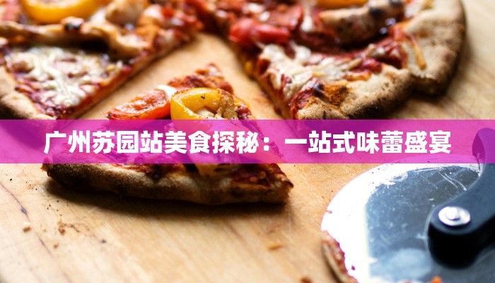 广州苏园站美食探秘：一站式味蕾盛宴
