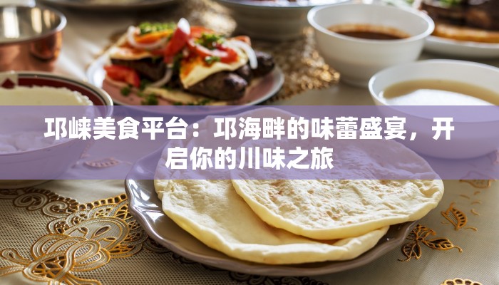 邛崃美食平台：邛海畔的味蕾盛宴，开启你的川味之旅