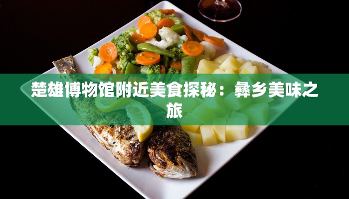 楚雄博物馆附近美食探秘:彝乡美味之旅 楚雄博物馆附近美食探秘:彝乡美味之旅