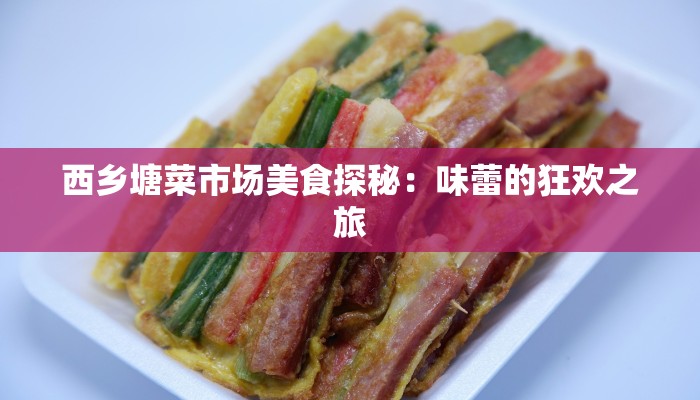 西乡塘菜市场美食探秘：味蕾的狂欢之旅
