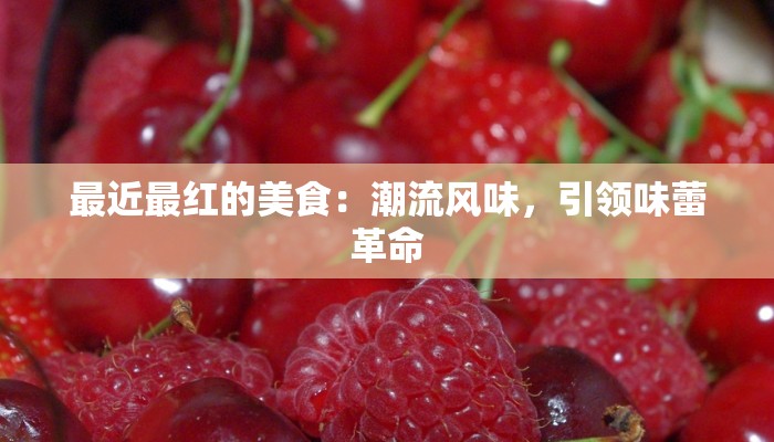 最近最红的美食：潮流风味，引领味蕾革命