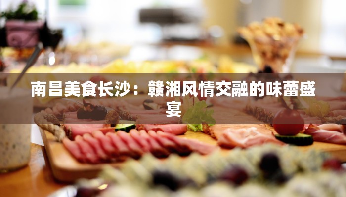 南昌美食长沙：赣湘风情交融的味蕾盛宴