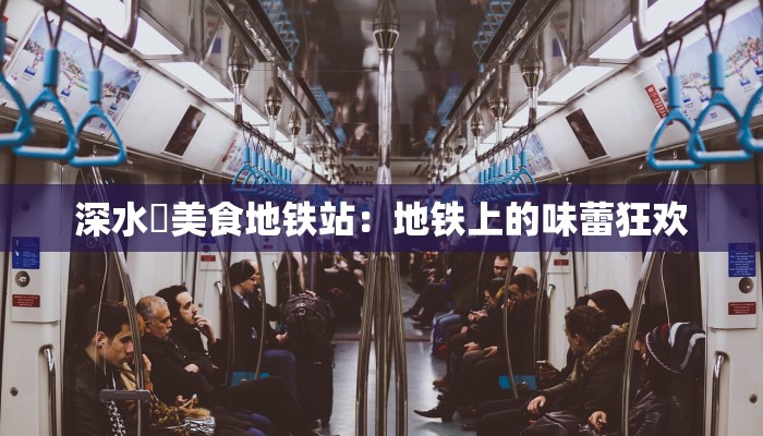 深水埗美食地铁站：地铁上的味蕾狂欢