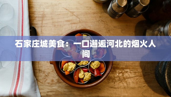石家庄城美食：一口邂逅河北的烟火人间