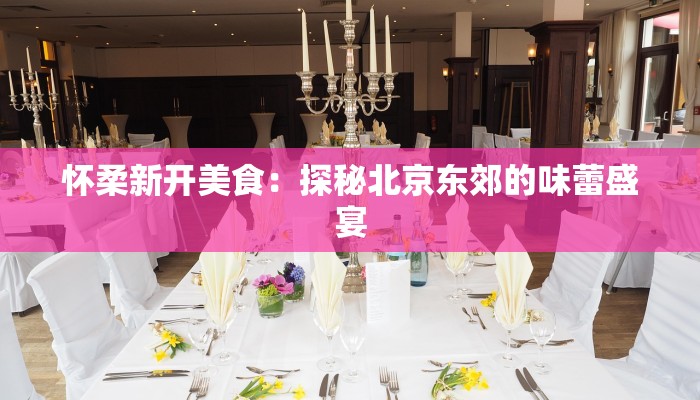 怀柔新开美食：探秘北京东郊的味蕾盛宴