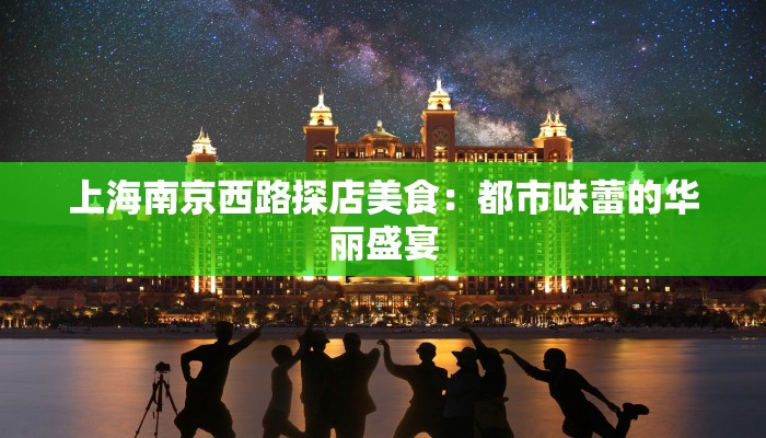上海南京西路探店美食：都市味蕾的华丽盛宴