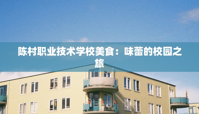 陈村职业技术学校美食：味蕾的校园之旅
