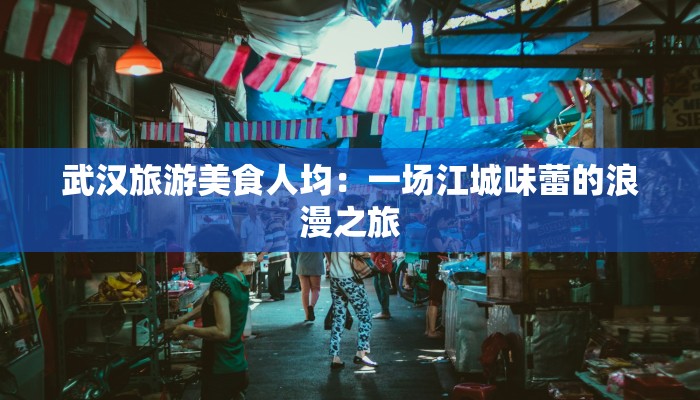 武汉旅游美食人均：一场江城味蕾的浪漫之旅