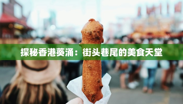 探秘香港葵涌：街头巷尾的美食天堂