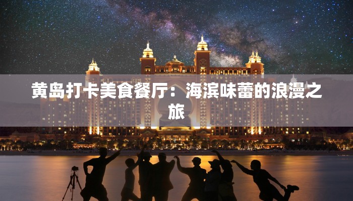 黄岛打卡美食餐厅：海滨味蕾的浪漫之旅