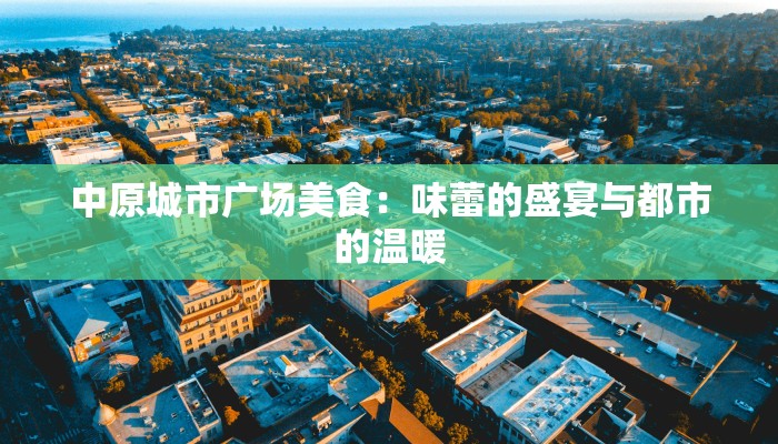 中原城市广场美食:味蕾的盛宴与都市的温暖 中原城市广场美食:味蕾的盛宴与都市的温暖