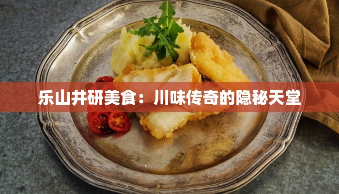 乐山井研美食:川味传奇的隐秘天堂 乐山井研美食:川味传奇的隐秘天堂