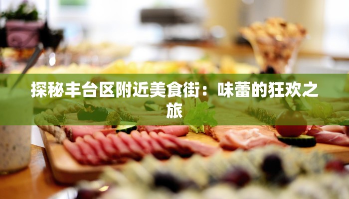探秘丰台区附近美食街:味蕾的狂欢之旅 探秘丰台区附近美食街:味蕾的狂欢之旅