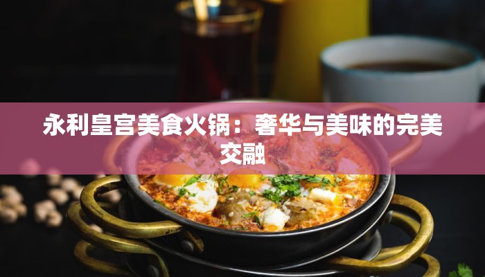 永利皇宫美食火锅：奢华与美味的完美交融