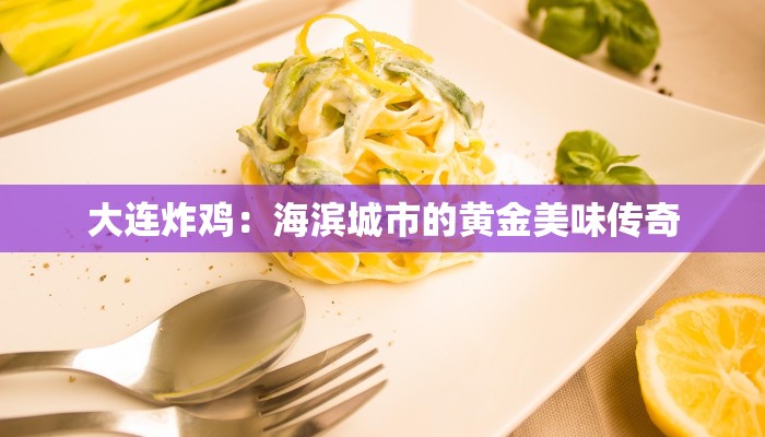 大连炸鸡:海滨城市的黄金美味传奇 大连炸鸡:海滨城市的黄金美味传奇