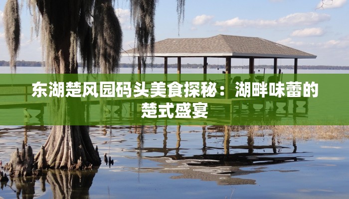 东湖楚风园码头美食探秘:湖畔味蕾的楚式盛宴 东湖楚风园码头美食探秘:湖畔味蕾的楚式盛宴