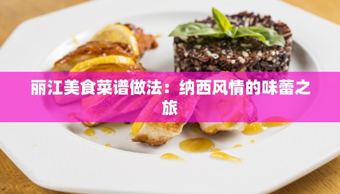 丽江美食菜谱做法:纳西风情的味蕾之旅 丽江美食菜谱做法:纳西风情的味蕾之旅