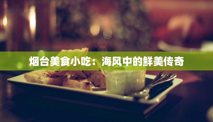 烟台美食小吃:海风中的鲜美传奇 烟台美食小吃:海风中的鲜美传奇