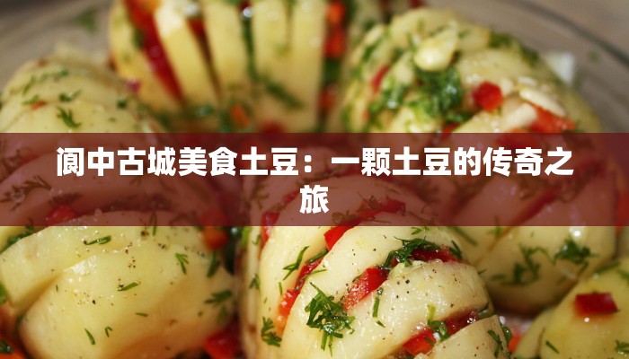 阆中古城美食土豆:一颗土豆的传奇之旅 阆中古城美食土豆:一颗土豆的传奇之旅