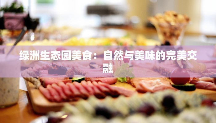绿洲生态园美食:自然与美味的完美交融 绿洲生态园美食:自然与美味的完美交融