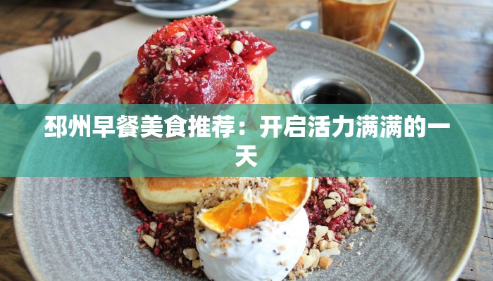 邳州早餐美食推荐:开启活力满满的一天 邳州早餐美食推荐:开启活力满满的一天