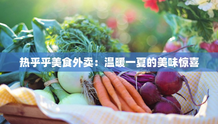 热乎乎美食外卖:温暖一夏的美味惊喜 热乎乎美食外卖:温暖一夏的美味惊喜