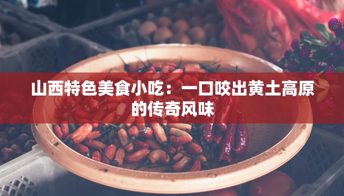 山西特色美食小吃：一口咬出黄土高原的传奇风味