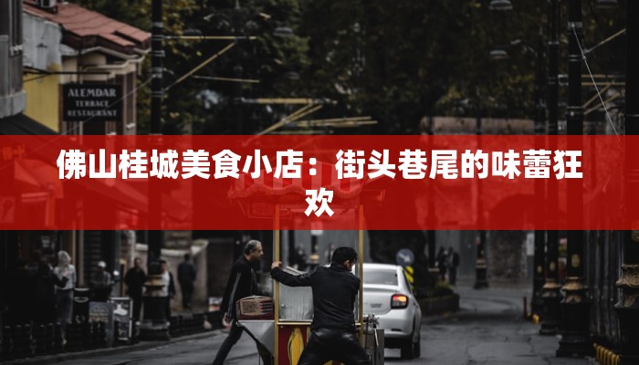 佛山桂城美食小店：街头巷尾的味蕾狂欢