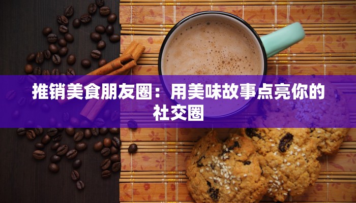 推销美食朋友圈：用美味故事点亮你的社交圈