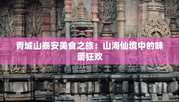 青城山泰安美食之旅：山海仙境中的味蕾狂欢